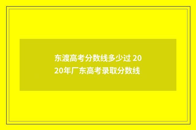 东渡高考分数线多少过 2020年厂东高考录取分数线