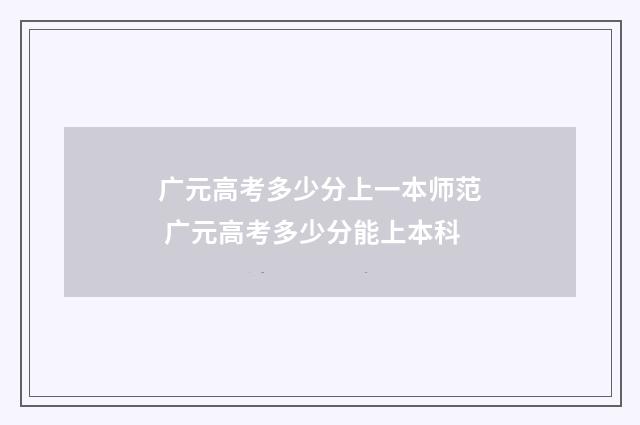 广元高考多少分上一本师范 广元高考多少分能上本科
