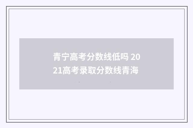青宁高考分数线低吗 2021高考录取分数线青海