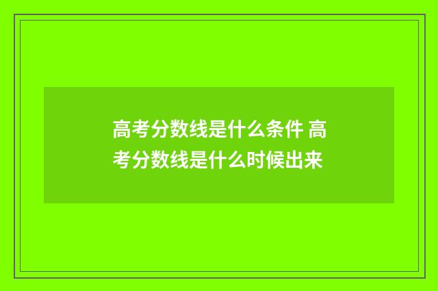 高考分数线是什么条件 高考分数线是什么时候出来