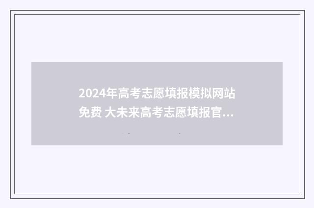 2024年高考志愿填报模拟网站免费 大未来高考志愿填报官网