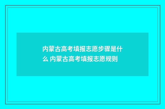 内蒙古高考填报志愿步骤是什么 内蒙古高考填报志愿规则