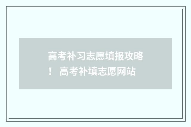 高考补习志愿填报攻略！ 高考补填志愿网站