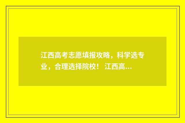 江西高考志愿填报攻略,科学选专业,合理选择院校! 江西高考志愿填几个