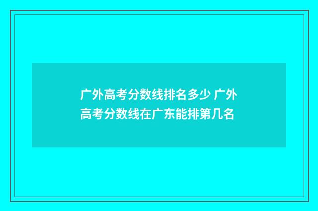 广外高考分数线排名多少 广外高考分数线在广东能排第几名