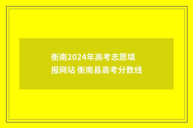 衡南2024年高考志愿填报网站 衡南县高考分数线