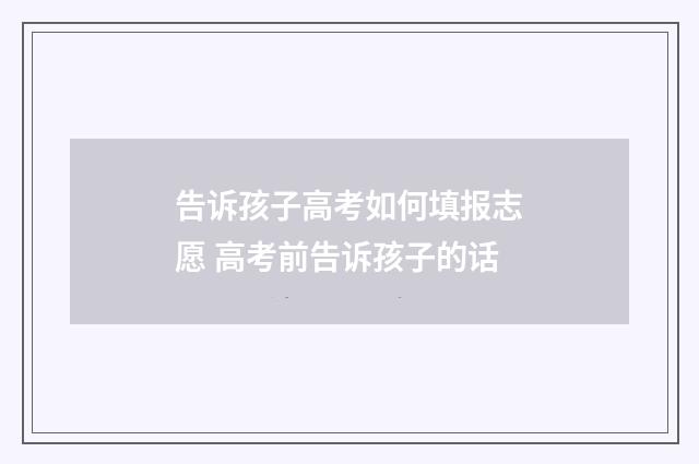 告诉孩子高考如何填报志愿 高考前告诉孩子的话