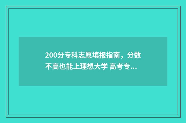 200分专科志愿填报指南，分数不高也能上理想大学 高考专科200分