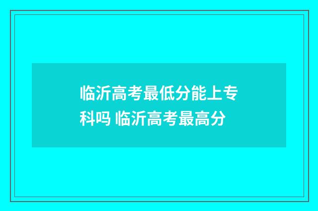 临沂高考最低分能上专科吗 临沂高考最高分