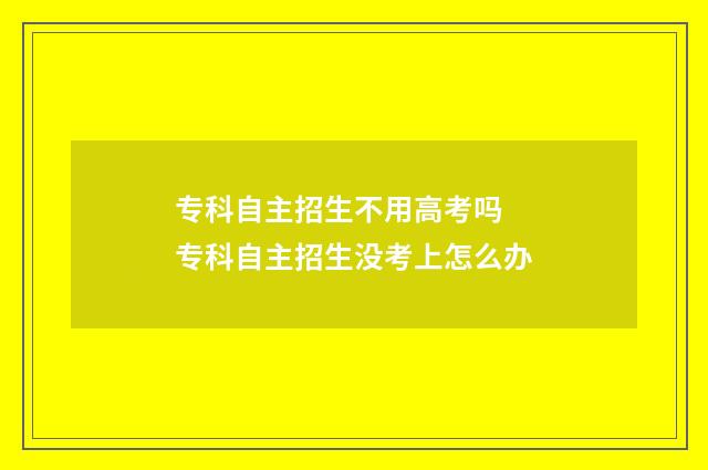 专科自主招生不用高考吗 专科自主招生没考上怎么办