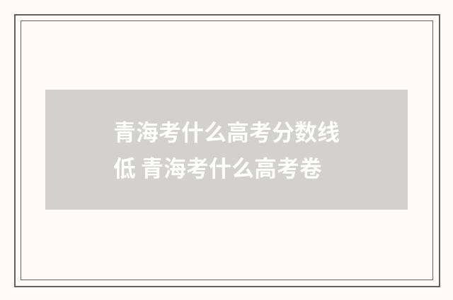青海考什么高考分数线低 青海考什么高考卷