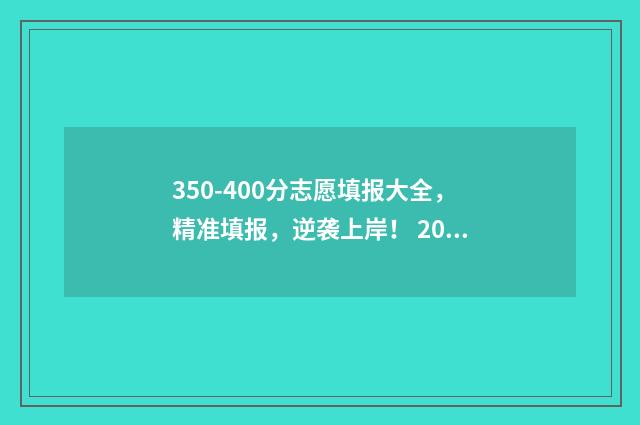 350-400分志愿填报大全,精准填报,逆袭上岸! 2021年350-400分可以上哪些大学