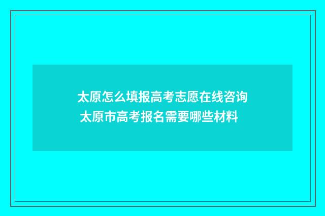 太原怎么填报高考志愿在线咨询 太原市高考报名需要哪些材料