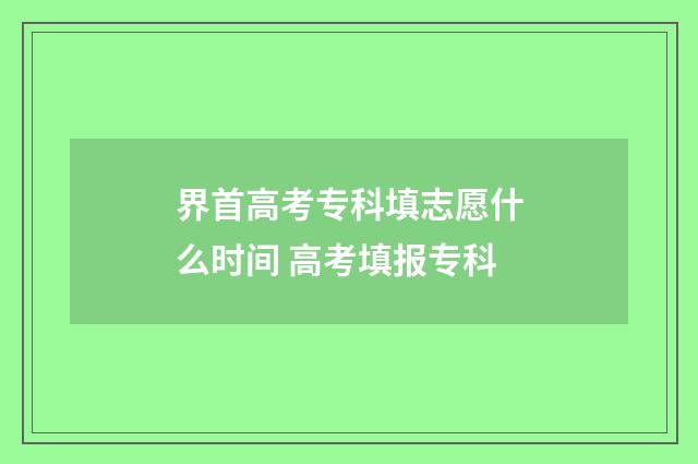 界首高考专科填志愿什么时间 高考填报专科