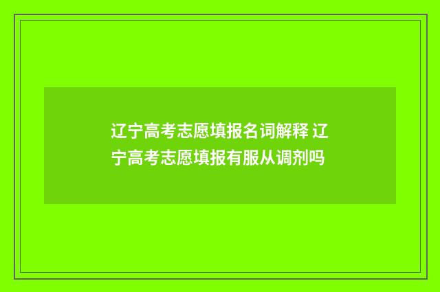 辽宁高考志愿填报名词解释 辽宁高考志愿填报有服从调剂吗