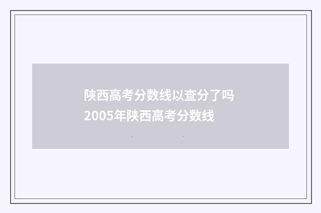 陕西高考分数线以查分了吗 2005年陕西高考分数线