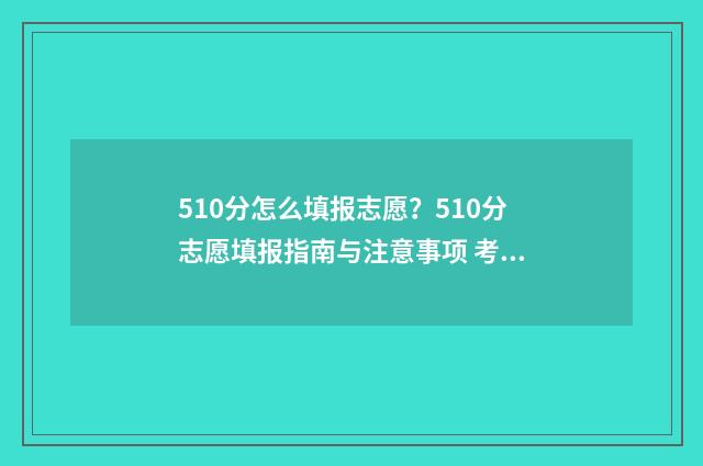 510分怎么填报志愿？510分志愿填报指南与注意事项 考试510分怎么选学校