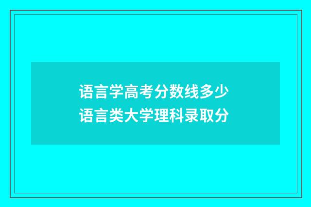 语言学高考分数线多少 语言类大学理科录取分