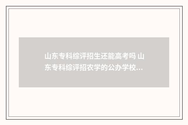 山东专科综评招生还能高考吗 山东专科综评招农学的公办学校有哪些