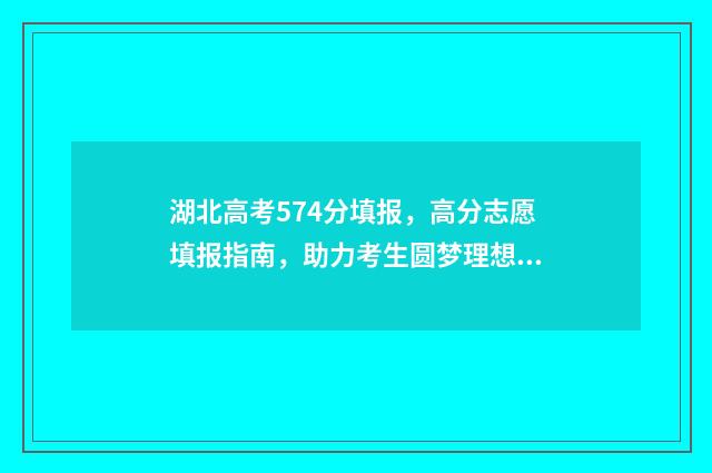 湖北高考574分填报，高分志愿填报指南，助力考生圆梦理想大学 湖北高考574分算高吗