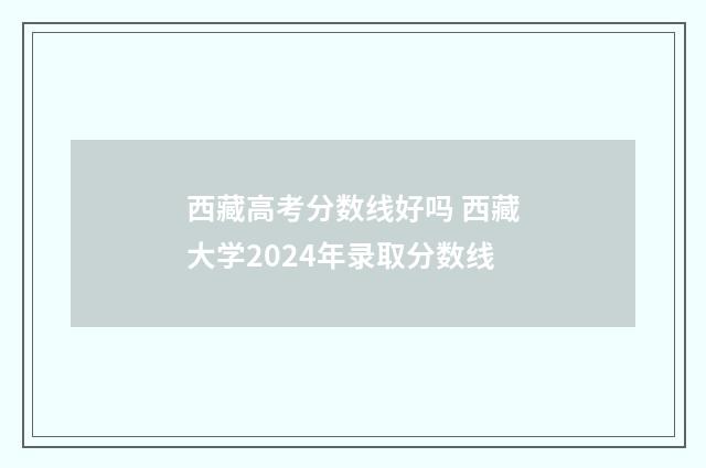 西藏高考分数线好吗 西藏大学2024年录取分数线
