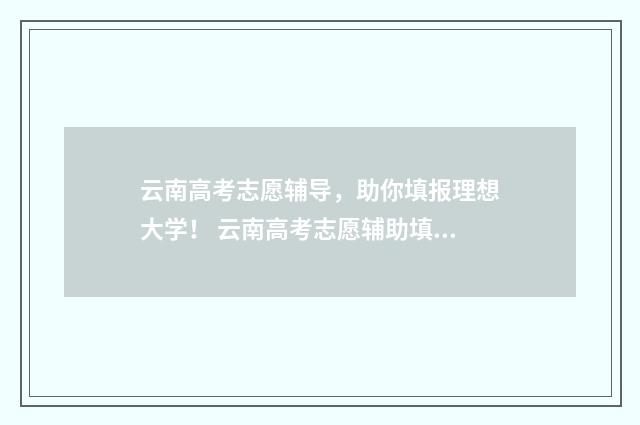云南高考志愿辅导，助你填报理想大学！ 云南高考志愿辅助填报系统登录