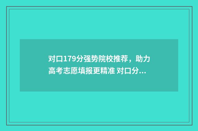 对口179分强势院校推荐，助力高考志愿填报更精准 对口分数线是什么