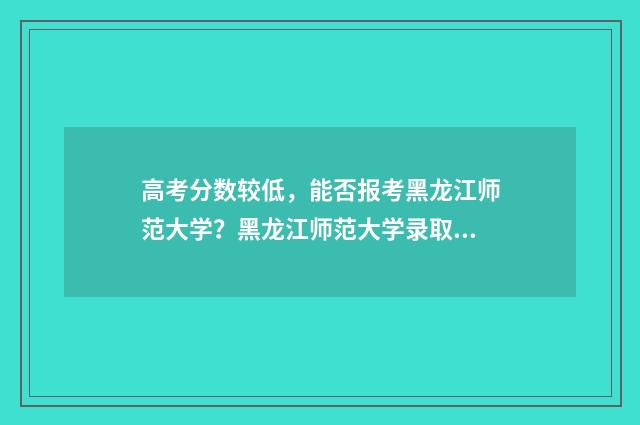 高考分数较低,能否报考黑龙江师范大学?黑龙江师范大学录取分数线及报考步骤 高考分数较低的大学