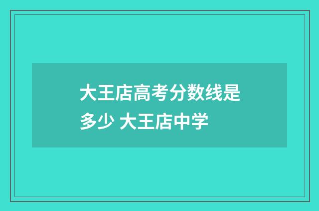 大王店高考分数线是多少 大王店中学