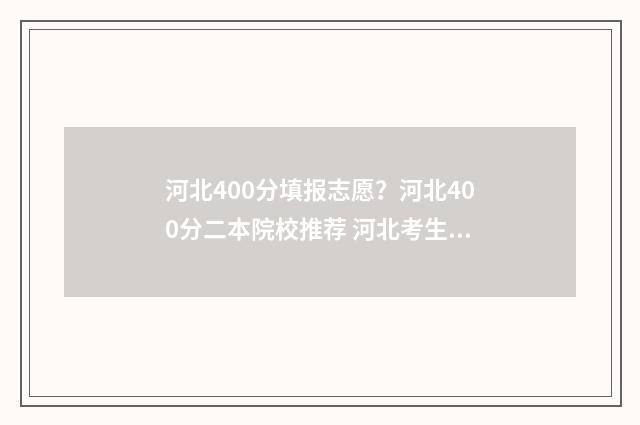 河北400分填报志愿？河北400分二本院校推荐 河北考生400分能考上什么大学