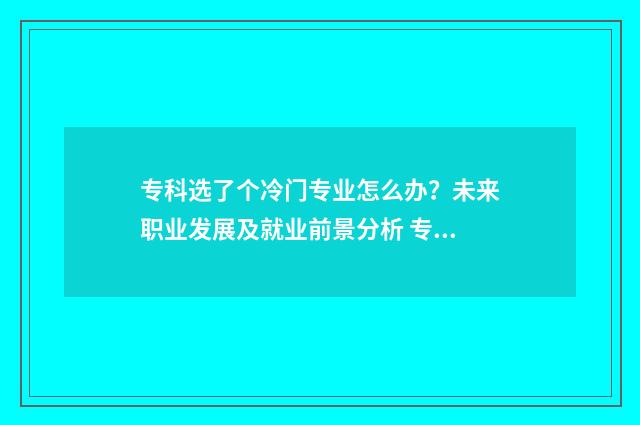 专科选了个冷门专业怎么办？未来职业发展及就业前景分析 专科冷门但就业好的专业