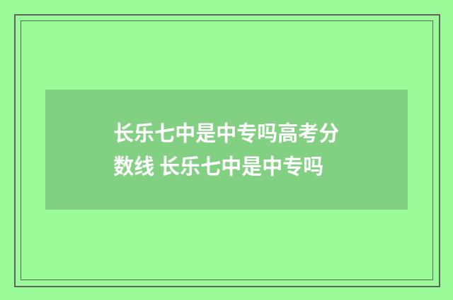 长乐七中是中专吗高考分数线 长乐七中是中专吗