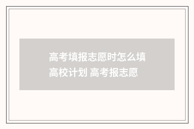高考填报志愿时怎么填高校计划 高考报志愿