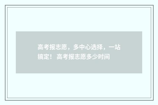 高考报志愿，多中心选择，一站搞定！ 高考报志愿多少时间
