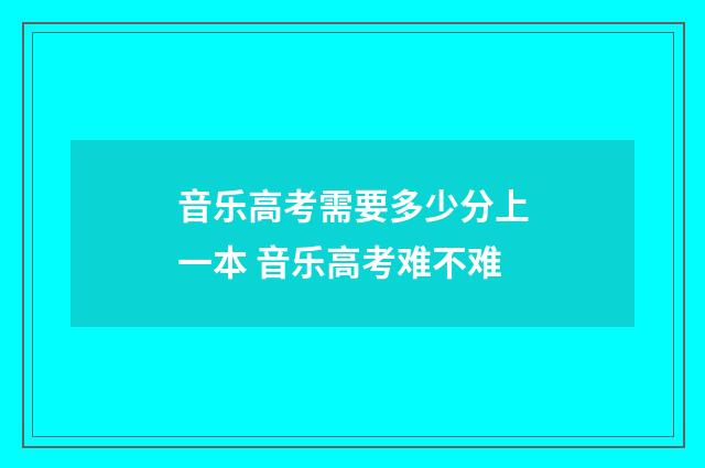 音乐高考需要多少分上一本 音乐高考难不难