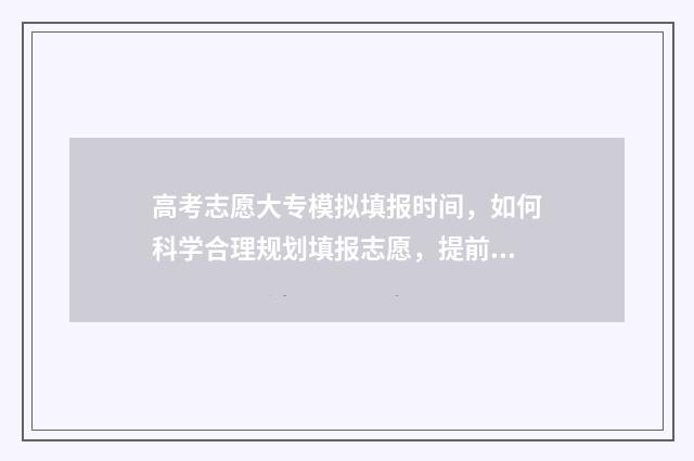 高考志愿大专模拟填报时间，如何科学合理规划填报志愿，提前预估录取概率？ 高考志愿大专怎么填