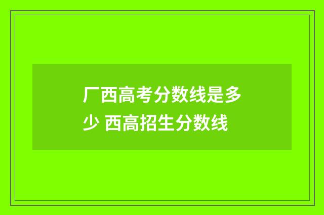 厂西高考分数线是多少 西高招生分数线