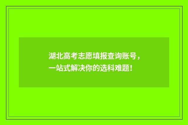 湖北高考志愿填报查询账号，一站式解决你的选科难题！