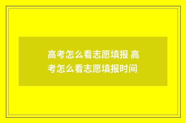 高考怎么看志愿填报 高考怎么看志愿填报时间