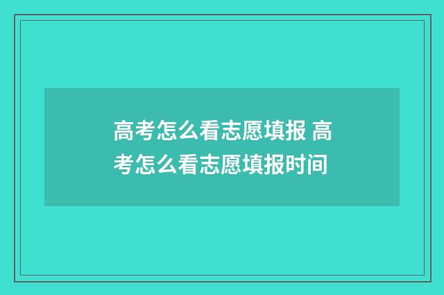 高考怎么看志愿填报 高考怎么看志愿填报时间