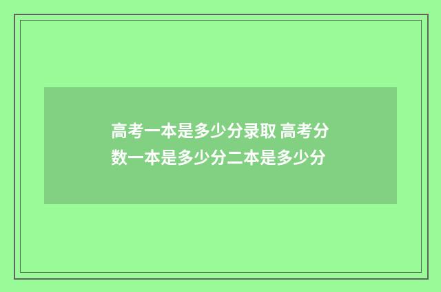 高考一本是多少分录取 高考分数一本是多少分二本是多少分