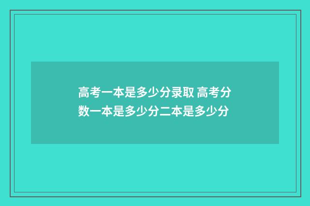 高考一本是多少分录取 高考分数一本是多少分二本是多少分