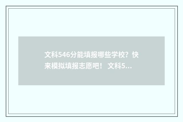文科546分能填报哪些学校？快来模拟填报志愿吧！ 文科544分能上211