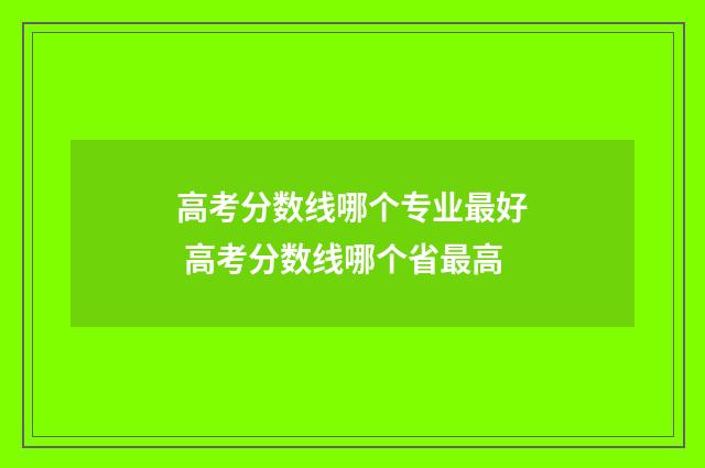 高考分数线哪个专业最好 高考分数线哪个省最高