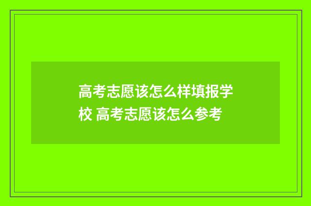 高考志愿该怎么样填报学校 高考志愿该怎么参考
