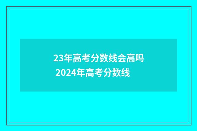23年高考分数线会高吗 2024年高考分数线