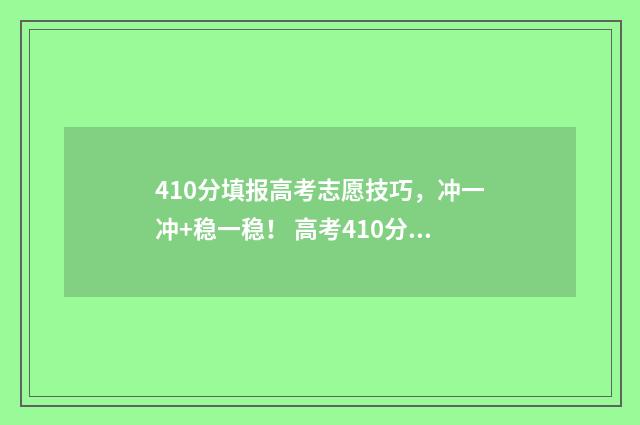 410分填报高考志愿技巧,冲一冲+稳一稳! 高考410分可以上什么学校