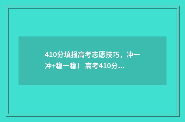 410分填报高考志愿技巧,冲一冲+稳一稳! 高考410分可以上什么学校