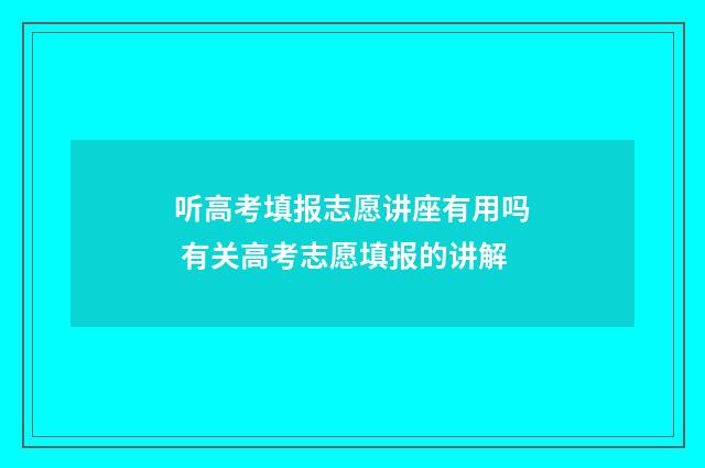 听高考填报志愿讲座有用吗 有关高考志愿填报的讲解