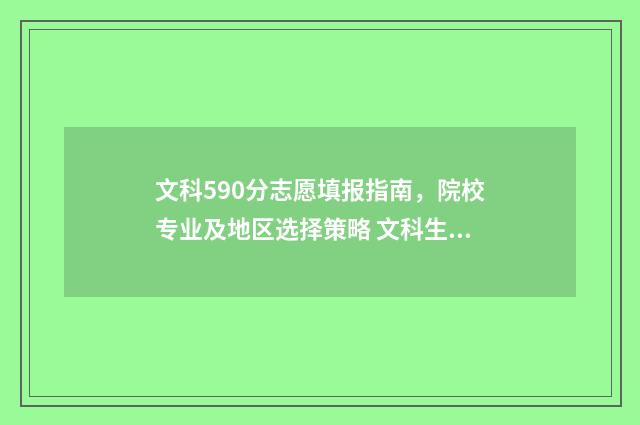 文科590分志愿填报指南，院校专业及地区选择策略 文科生590分数可以读的大学